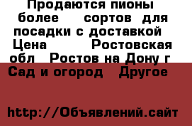 Продаются пионы, более 100 сортов, для посадки с доставкой › Цена ­ 290 - Ростовская обл., Ростов-на-Дону г. Сад и огород » Другое   